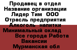 Продавец в отдел › Название организации ­ Лидер Тим, ООО › Отрасль предприятия ­ Алкоголь, напитки › Минимальный оклад ­ 28 600 - Все города Работа » Вакансии   . Мурманская обл.,Апатиты г.